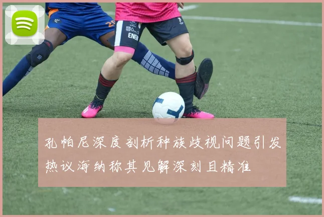 孔帕尼深度剖析种族歧视问题引发热议海纳称其见解深刻且精准