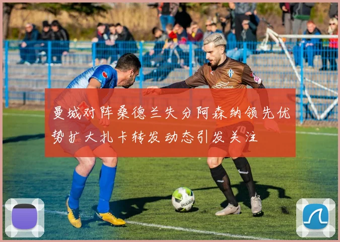 曼城对阵桑德兰失分阿森纳领先优势扩大扎卡转发动态引发关注