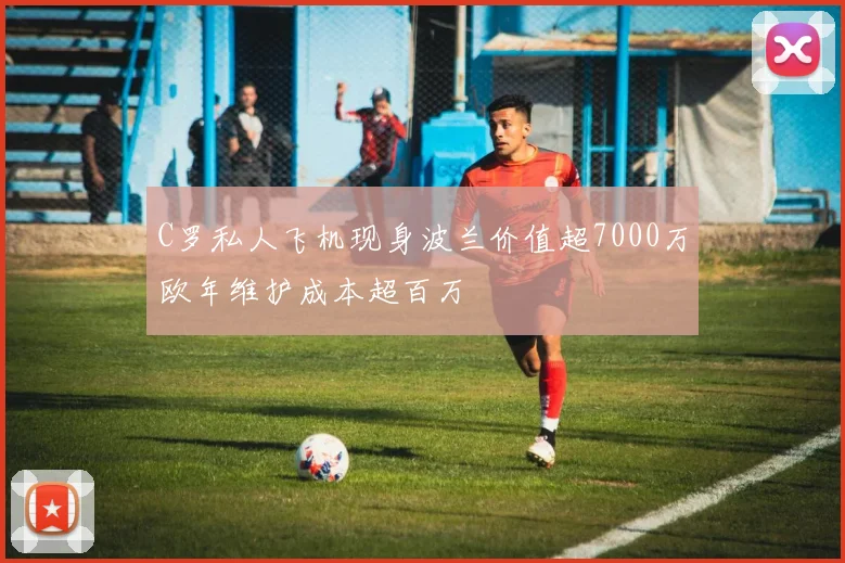C罗私人飞机现身波兰价值超7000万欧年维护成本超百万