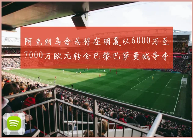 阿克利乌舍或将在明夏以6000万至7000万欧元转会巴黎巴萨曼城争夺战升级