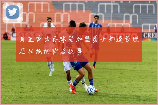 库里曾力荐球星加盟勇士却遭管理层拒绝的背后故事