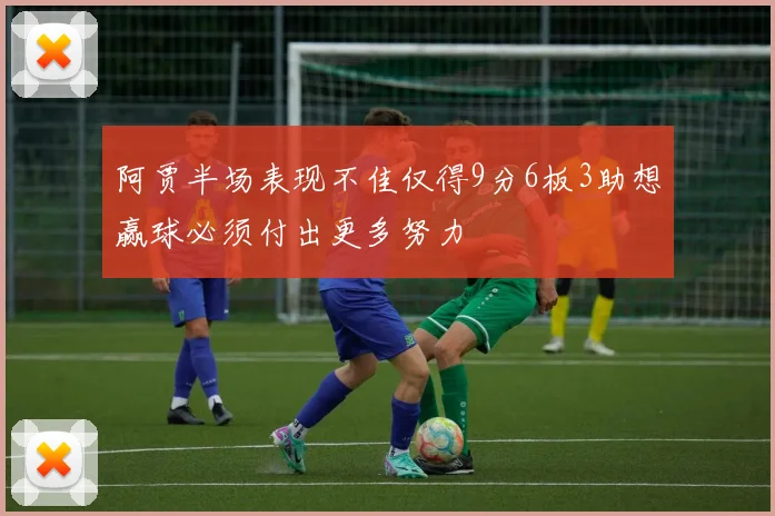 阿贾半场表现不佳仅得9分6板3助想赢球必须付出更多努力