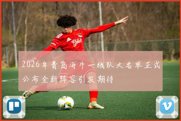 2026年青岛海牛一线队大名单正式公布全新阵容引发期待